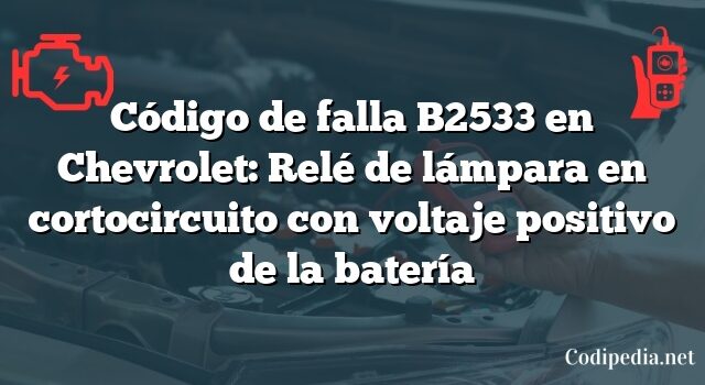 Código de falla B2533 en Chevrolet: Relé de lámpara en cortocircuito con voltaje positivo de la batería