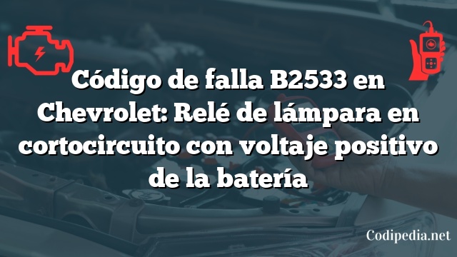 Código de falla B2533 en Chevrolet: Relé de lámpara en cortocircuito con voltaje positivo de la batería