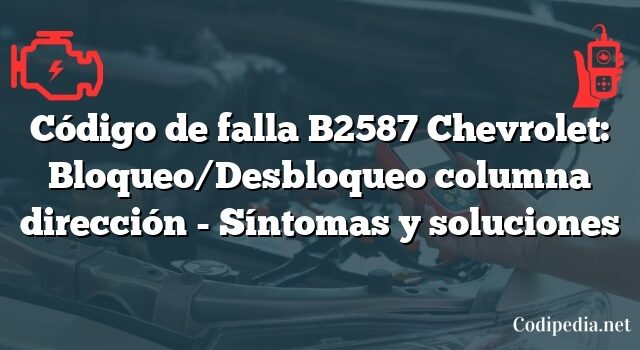 Código de falla B2587 Chevrolet: Bloqueo/Desbloqueo columna dirección - Síntomas y soluciones