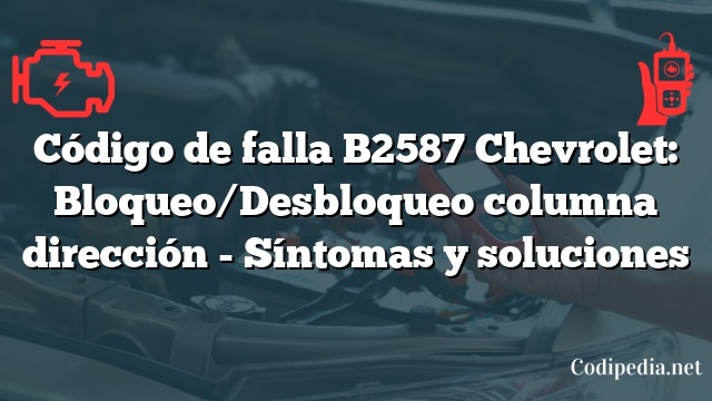 Código de falla B2587 Chevrolet: Bloqueo/Desbloqueo columna dirección - Síntomas y soluciones