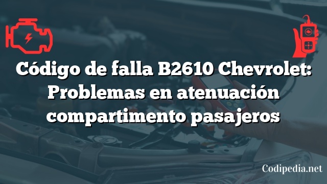 Código de falla B2610 Chevrolet: Problemas en atenuación compartimento pasajeros