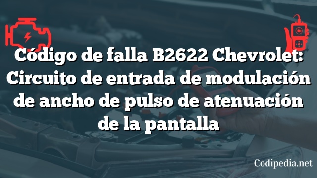 Código de falla B2622 Chevrolet: Circuito de entrada de modulación de ancho de pulso de atenuación de la pantalla