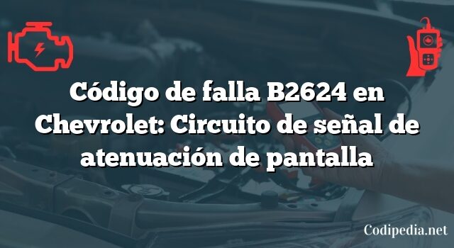 Código de falla B2624 en Chevrolet: Circuito de señal de atenuación de pantalla