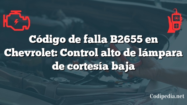 Código de falla B2655 en Chevrolet: Control alto de lámpara de cortesía baja