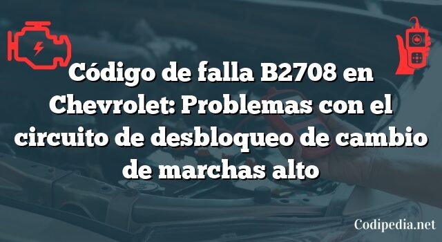 Código de falla B2708 en Chevrolet: Problemas con el circuito de desbloqueo de cambio de marchas alto