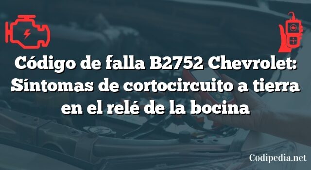 Código de falla B2752 Chevrolet: Síntomas de cortocircuito a tierra en el relé de la bocina