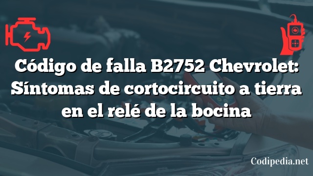 Código de falla B2752 Chevrolet: Síntomas de cortocircuito a tierra en el relé de la bocina