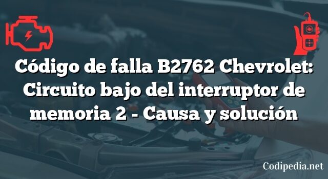 Código de falla B2762 Chevrolet: Circuito bajo del interruptor de memoria 2 - Causa y solución