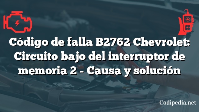 Código de falla B2762 Chevrolet: Circuito bajo del interruptor de memoria 2 - Causa y solución