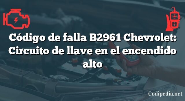 Código de falla B2961 Chevrolet: Circuito de llave en el encendido alto