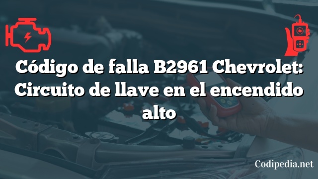 Código de falla B2961 Chevrolet: Circuito de llave en el encendido alto