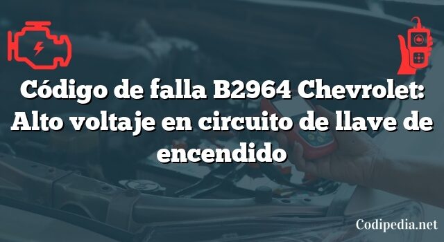 Código de falla B2964 Chevrolet: Alto voltaje en circuito de llave de encendido