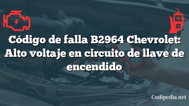 Código de falla B2964 Chevrolet: Alto voltaje en circuito de llave de encendido