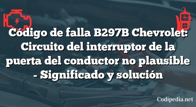 Código de falla B297B Chevrolet: Circuito del interruptor de la puerta del conductor no plausible - Significado y solución