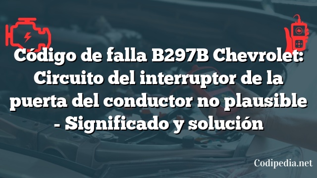 Código de falla B297B Chevrolet: Circuito del interruptor de la puerta del conductor no plausible - Significado y solución