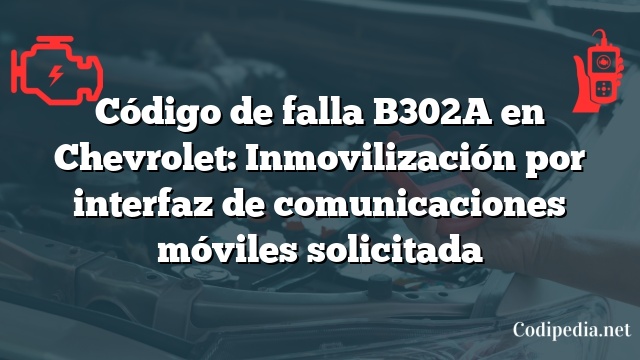 Código de falla B302A en Chevrolet: Inmovilización por interfaz de comunicaciones móviles solicitada