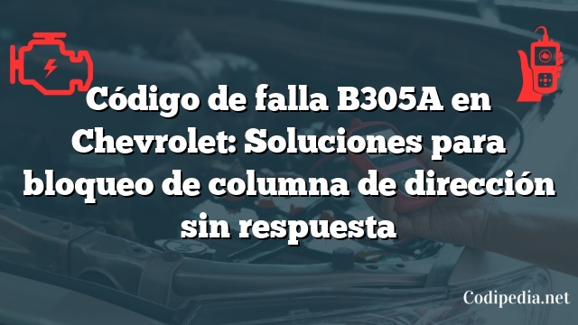 Código de falla B305A en Chevrolet: Soluciones para bloqueo de columna de dirección sin respuesta