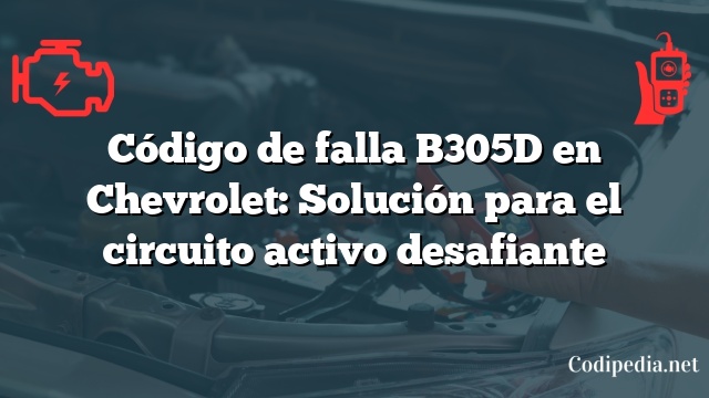 Código de falla B305D en Chevrolet: Solución para el circuito activo desafiante