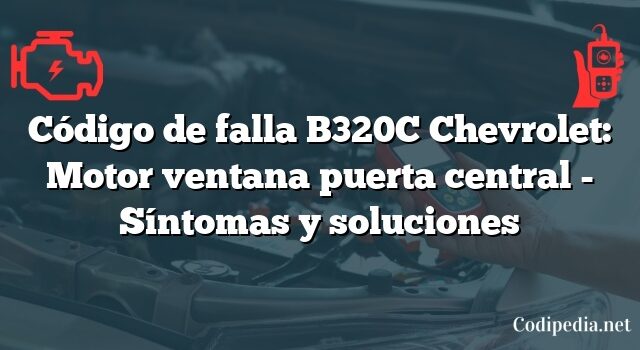 Código de falla B320C Chevrolet: Motor ventana puerta central - Síntomas y soluciones