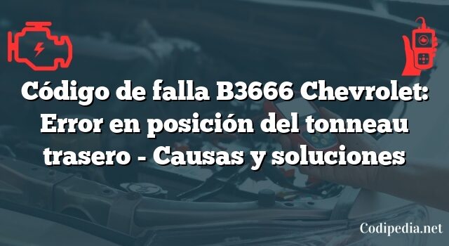 Código de falla B3666 Chevrolet: Error en posición del tonneau trasero - Causas y soluciones