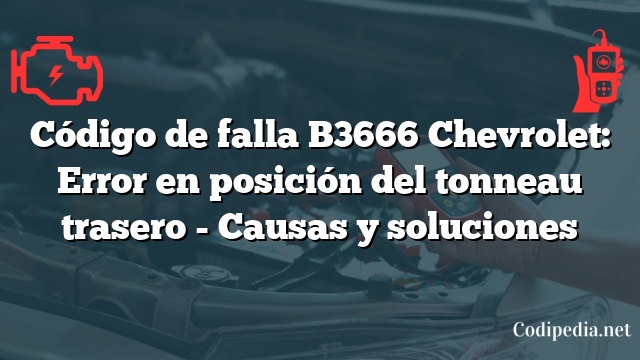 Código de falla B3666 Chevrolet: Error en posición del tonneau trasero - Causas y soluciones