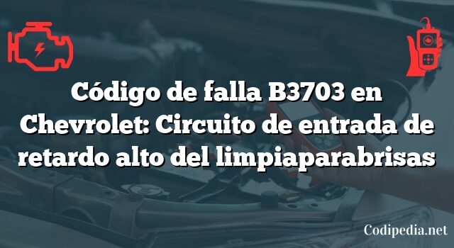 Código de falla B3703 en Chevrolet: Circuito de entrada de retardo alto del limpiaparabrisas