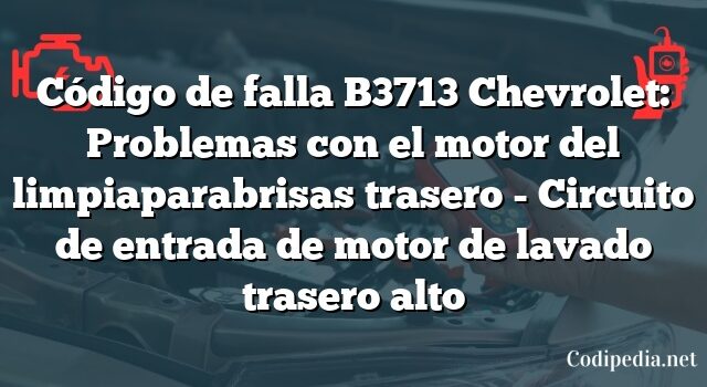 Código de falla B3713 Chevrolet: Problemas con el motor del limpiaparabrisas trasero - Circuito de entrada de motor de lavado trasero alto