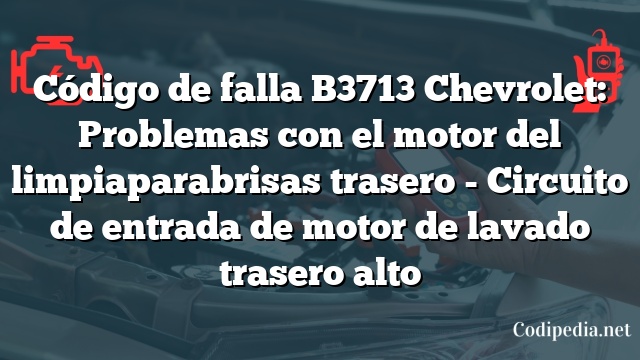 Código de falla B3713 Chevrolet: Problemas con el motor del limpiaparabrisas trasero - Circuito de entrada de motor de lavado trasero alto