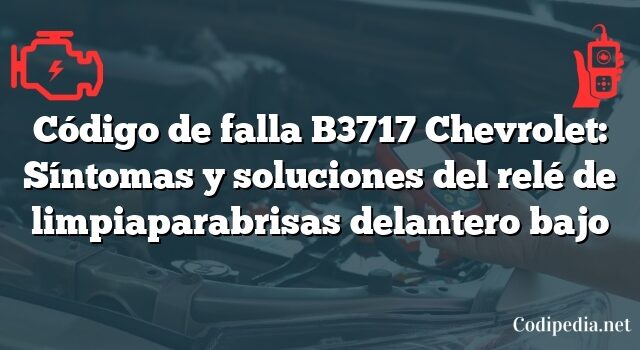 Código de falla B3717 Chevrolet: Síntomas y soluciones del relé de limpiaparabrisas delantero bajo