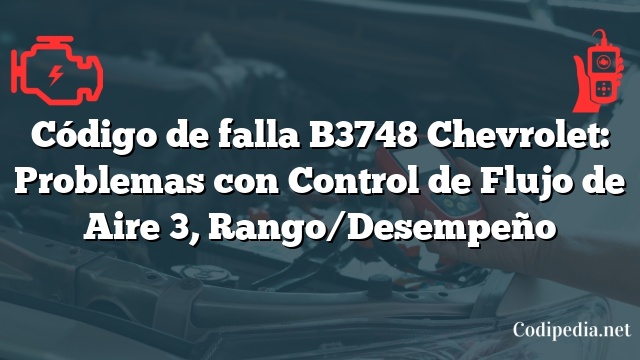 Código de falla B3748 Chevrolet: Problemas con Control de Flujo de Aire 3, Rango/Desempeño