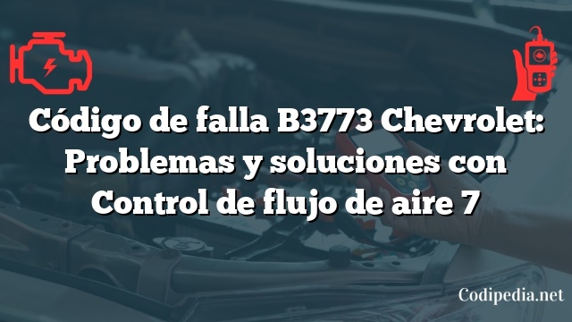 Código de falla B3773 Chevrolet: Problemas y soluciones con Control de flujo de aire 7