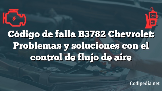 Código de falla B3782 Chevrolet: Problemas y soluciones con el control de flujo de aire