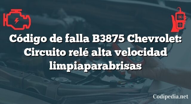 Código de falla B3875 Chevrolet: Circuito relé alta velocidad limpiaparabrisas