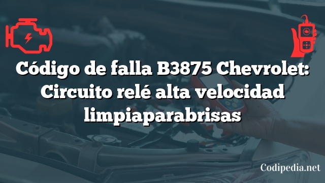 Código de falla B3875 Chevrolet: Circuito relé alta velocidad limpiaparabrisas