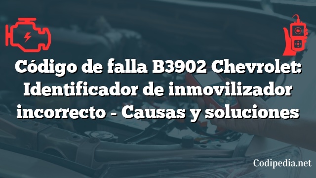Código de falla B3902 Chevrolet: Identificador de inmovilizador incorrecto - Causas y soluciones