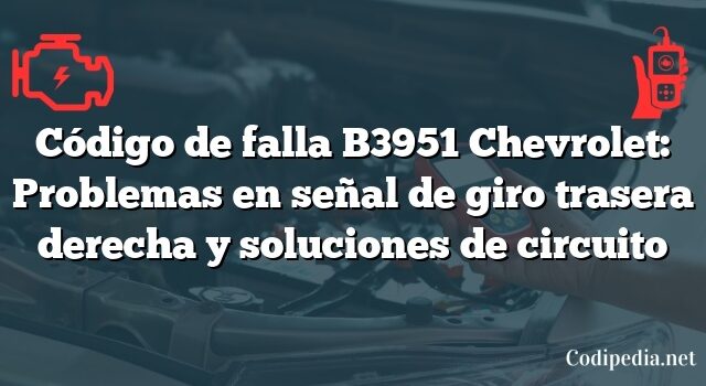 Código de falla B3951 Chevrolet: Problemas en señal de giro trasera derecha y soluciones de circuito