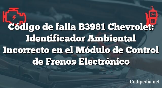 Código de falla B3981 Chevrolet: Identificador Ambiental Incorrecto en el Módulo de Control de Frenos Electrónico