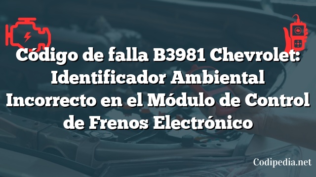 Código de falla B3981 Chevrolet: Identificador Ambiental Incorrecto en el Módulo de Control de Frenos Electrónico