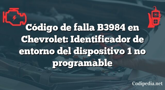 Código de falla B3984 en Chevrolet: Identificador de entorno del dispositivo 1 no programable