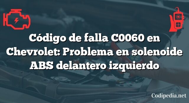Código de falla C0060 en Chevrolet: Problema en solenoide ABS delantero izquierdo