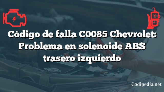 Código de falla C0085 Chevrolet: Problema en solenoide ABS trasero izquierdo