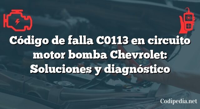 Código de falla C0113 en circuito motor bomba Chevrolet: Soluciones y diagnóstico