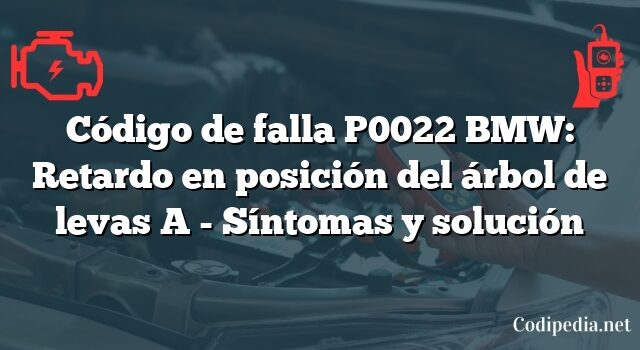 Código de falla P0022 BMW: Retardo en posición del árbol de levas A - Síntomas y solución