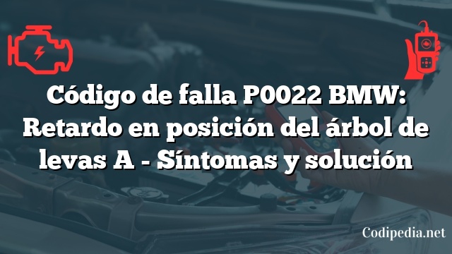 Código de falla P0022 BMW: Retardo en posición del árbol de levas A - Síntomas y solución