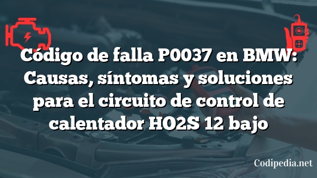 Código de falla P0037 en BMW: Causas, síntomas y soluciones para el circuito de control de calentador HO2S 12 bajo