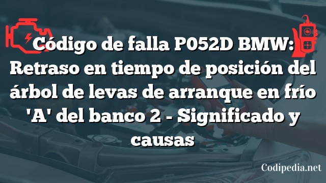 Código de falla P052D BMW: Retraso en tiempo de posición del árbol de levas de arranque en frío 'A' del banco 2 - Significado y causas