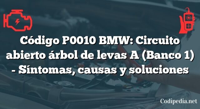 Código P0010 BMW: Circuito abierto árbol de levas A (Banco 1) - Síntomas, causas y soluciones