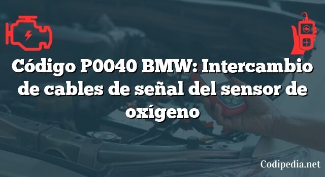 Código P0040 BMW: Intercambio de cables de señal del sensor de oxígeno