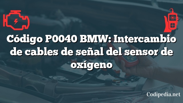 Código P0040 BMW: Intercambio de cables de señal del sensor de oxígeno