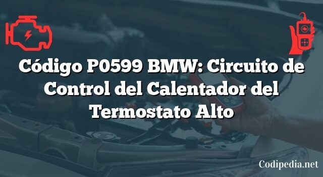 Código P0599 BMW: Circuito de Control del Calentador del Termostato Alto